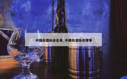 中国白酒协会名单_中国白酒协会理事